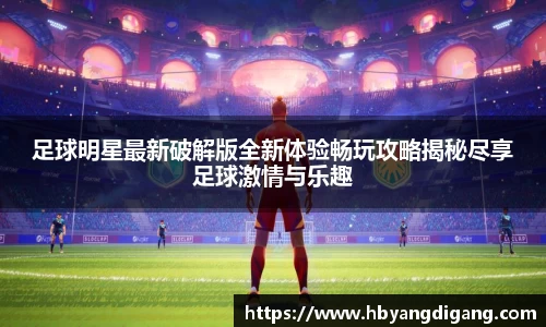 足球明星最新破解版全新体验畅玩攻略揭秘尽享足球激情与乐趣